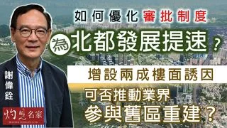 謝偉銓：如何優化審批制度，為北都發展提速？ 增設兩成樓面誘因，可否推動業界參與舊區重建？
