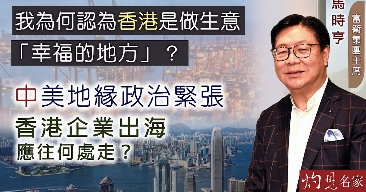 馬時亨：我為何認為香港是做生意「幸福的地方」？ 中美地緣政治緊張 香港企業出海應往何處走？ | 本社編輯部 - 灼見名家